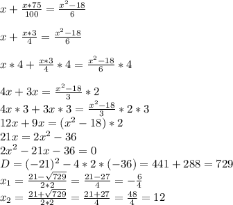 x+\frac{x*75}{100} =\frac{x^{2} -18}{6} \\\\x+\frac{x*3}{4} =\frac{x^{2} -18}{6}\\\\x*4+\frac{x*3}{4} *4=\frac{x^{2} -18}{6}*4\\\\4x+3x=\frac{x^{2} -18}{3}*2\\4x*3+3x*3=\frac{x^{2} -18}{3}*2*3\\12x+9x=(x^{2} -18)*2\\21x=2x^{2} -36\\2x^{2} -21x-36=0\\D = (-21)^{2} -4*2*(-36)=441+288=729\\x_{1} = \frac{21-\sqrt{729} }{2*2}=\frac{21-27}{4}=-\frac{6}{4}\\x_{2} = \frac{21+\sqrt{729} }{2*2} = \frac{21+27}{4} = \frac{48}{4} =12