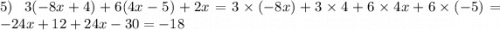 5) \: \: \: 3( - 8x + 4) + 6(4x - 5) + 2x = 3 \times ( - 8x) + 3 \times 4 + 6 \times 4x + 6 \times ( - 5) = - 24x + 12 + 24x - 30 = - 18