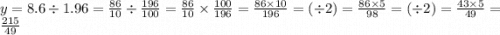 y = 8.6 \div 1.96 = \frac{86}{10} \div \frac{196}{100} = \frac{86}{10} \times \frac{100}{196} = \frac{86 \times 10}{196} = ( \div 2) = \frac{86 \times 5}{98} = ( \div 2) = \frac{43 \times 5}{49} = \frac{215}{49}