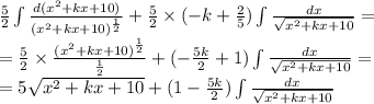 \frac{5}{2} \int\limits \frac{d( {x}^{2} + kx + 10) }{ {( {x}^{2} + kx + 10)}^{ \frac{1}{2} } } + \frac{5}{2} \times ( - k + \frac{2}{5} )\int\limits \frac{dx}{ \sqrt{ {x}^{2} + kx + 10} } = \\ = \frac{5}{2} \times \frac{ {( {x}^{2} + kx + 10) }^{ \frac{1}{2} } }{ \frac{1}{2} } + ( - \frac{5k}{2} + 1)\int\limits \frac{dx}{ \sqrt{ {x}^{2} + kx + 10} } = \\ = 5 \sqrt{ {x}^{2} + kx + 10 } + (1 - \frac{5k}{2} )\int\limits \frac{dx}{ \sqrt{ {x}^{2} + kx + 10} }