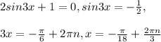 2sin3x+1=0 ,sin3x=-\frac{1}{2} ,\\\\3x=-\frac{\pi }{6} +2\pi n , x=-\frac{\pi }{18} +\frac{2\pi n}{3}