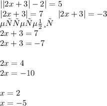 | |2x + 3| - 2 | = 5 \\ |2x + 3| = 7 \: \: \: \: \: \: \: \: |2x + 3| = - 3 \\ \: \: \: \: \: \: \: \: \: \: \: \: \: \: \: \: \: \: \: \: \: \: \: \: \: \: \: \: \: \: Нет решения\\ 2x + 3 = 7 \: \: \: \: \: \: \: \: \: \: \: \: \: \: \: \: \: \: \: \: \: \: \: \: \: \: \: \: \\ 2x + 3 = - 7 \: \: \: \: \: \: \: \: \: \: \: \: \: \: \: \: \: \: \: \: \: \: \: \: \\ \\ 2 x = 4 \: \: \: \: \: \: \: \: \: \: \: \: \: \: \: \: \: \: \: \: \: \: \: \: \: \\ 2x = -10 \: \: \: \: \: \: \: \: \: \: \: \: \: \: \: \: \: \: \: \: \: \: \\ \\ x = 2 \: \: \: \: \: \: \: \: \: \: \: \: \: \: \: \: \: \: \: \: \\ x = - 5 \: \: \: \: \: \: \: \: \: \: \: \: \: \: \: \: \: \: \: