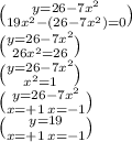 \binom{y = 26 - 7 {x}^{2} }{19 {x}^{2} - (26 - 7 {x}^{2}) = 0 } \\ \binom{y = 26 - 7 {x}^{2}}{26 {x}^{2} = 26 } \\ \binom{y = 26 - 7 {x}^{2}}{ {x}^{2} = 1} \\ \binom{y = 26 - 7 {x}^{2}}{x = + 1 \: x = - 1} \\ \binom{y = 19}{x = + 1 \: x = - 1}