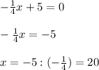 -\frac{1}{4}x+5=0\\\\-\frac{1}{4}x=-5\\\\x=-5:(-\frac{1}{4})=20