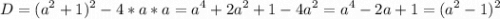 \displaystyle D=(a^2+1)^2-4*a*a=a^4+2a^2+1-4a^2=a^4-2a+1=(a^2-1)^2