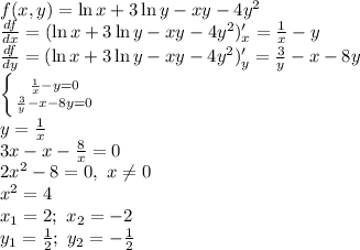 f(x,y)=\ln x + 3 \ln y - xy - 4y^2\\\frac{df}{dx} =(\ln x + 3 \ln y - xy - 4y^2)'_x=\frac{1}{x} -y\\\frac{df}{dy}=(\ln x + 3 \ln y - xy - 4y^2)'_y=\frac{3}{y} -x-8y\\\left \{ {{\frac{1}{x} -y=0} \atop {\frac{3}{y} -x-8y=0}} \right.\\y=\frac{1}{x}\\3x-x-\frac{8}{x} =0\\2x^2-8=0,\ x\neq 0\\x^2=4\\x_1=2;\ x_2=-2\\y_1=\frac{1}{2};\ y_2=-\frac{1}{2}