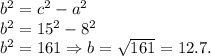 b^2 = c^2-a^2\\b^2 = 15^2-8^2\\b^2 = 161 \Rightarrow b = \sqrt{161} = 12.7.