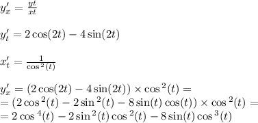 y'_x = \frac{yt}{xt} \\ \\ y'_t = 2 \cos(2t) - 4 \sin(2t) \\ \\ x'_t = \frac{1}{ \cos {}^{2} (t) } \\ \\ y'_x = (2 \cos(2t) - 4 \sin(2t) ) \times \cos {}^{2} (t) = \\ = (2 \cos {}^{2} (t) - 2\sin {}^{2} (t) - 8 \sin(t) \cos(t) ) \times \cos {}^{2} (t) = \\ = 2 \cos {}^{4} (t) - 2 \sin {}^{2} (t) \cos {}^{2} (t) - 8 \sin(t) \cos {}^{3} (t)