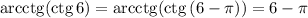 \mathrm{arcctg}(\mathrm{ctg}\,6)=\mathrm{arcctg}(\mathrm{ctg}\,(6-\pi))=6-\pi