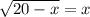 \sqrt{20 - x} = x