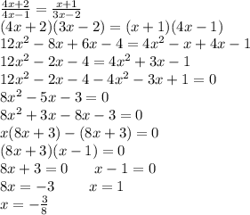 \frac{4x + 2}{4x - 1} = \frac{x + 1}{3x - 2} \\ (4x + 2)(3x - 2) = (x + 1)(4x - 1) \\ 12 {x}^{2} - 8x + 6x - 4 = 4 {x}^{2} - x + 4x - 1 \\ {12x }^{2} - 2x - 4 = 4 {x}^{2} + 3x - 1 \\ 12 {x}^{2} - 2x - 4 - 4 {x}^{2} - 3x + 1 = 0 \\ 8 {x}^{2} - 5x - 3 = 0 \\ 8 {x}^{2} + 3x - 8x - 3 = 0 \\ x(8x + 3) - (8x + 3) = 0 \\ (8x + 3)(x - 1) = 0 \\ 8x + 3 = 0 \: \: \: \: \: \: \: \: x - 1 = 0 \\ 8x = - 3\: \: \ \: \: \: \: \: \: \: x = 1 \\ x = - \frac{3}{8} \: \: \: \: \: \: \: \: \: \: \: \: \: \: \: \: \: \: \: