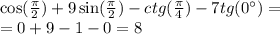 \cos( \frac{\pi}{2} ) + 9 \sin( \frac{\pi}{2} ) - ctg( \frac{\pi}{4} ) - 7tg(0^{\circ} ) = \\ = 0 + 9 - 1 - 0 = 8