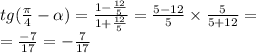 tg( \frac{\pi}{4} - \alpha ) = \frac{1 - \frac{12}{5} }{1 + \frac{12}{5} } = \frac{5 - 12}{5} \times \frac{5}{5 + 12} = \\ = \frac{ - 7}{ 17} = - \frac{7}{17}