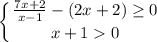 \displaystyle \left \{ { \frac{7x+2}{x-1}-(2x+2)\geq 0 } \atop {x+10}} \right.