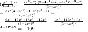 ( \frac{ {x}^{3} - 7}{3 - 4{x}^{4} } ) '= \frac{( {x}^{3} - 7)'(3 - 4 {x}^{4} ) - (3 - 4 {x}^{4} )'( {x}^{3} - 7) }{ {(3 - 4 {x}^{4} )}^{2} } = \\ = \frac{3 {x}^{2}(3 - 4 {x}^{4}) + 16 {x}^{3} ( {x}^{3} - 7) }{ {(3 - 4 {x}^{4} )}^{2} } = \\ = \frac{9 {x}^{2} - 12 {x}^{6} + 16 {x}^{6} - 112 {x}^{3} }{ {(3 - 4 {x}^{4} )}^{2} } = \frac{4 {x}^{6} - 112 {x}^{3} + 9 {x}^{2} }{ {(3 - 4{x}^{4}) }^{2} } \\ \frac{4 - 112 + 9}{1} = - 109