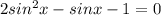 2sin^2x - sinx - 1 = 0