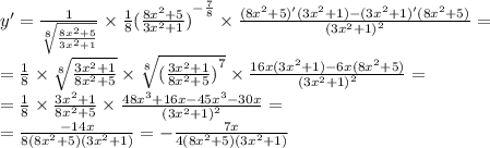 y' = \frac{1}{ \sqrt[8]{ \frac{8 {x}^{2} + 5}{3 {x}^{2} + 1} } } \times \frac{1}{8} {( \frac{8 {x}^{2} + 5 }{3 {x}^{2} + 1 } )}^{ - \frac{7}{8} } \times \frac{(8 {x}^{2} + 5)'(3 {x}^{2} + 1) - (3 {x}^{2} + 1)'(8 {x}^{2} + 5) }{ {(3 {x}^{2} + 1) }^{2} } = \\ = \frac{1}{8} \times \sqrt[8]{ \frac{3 {x}^{2} + 1}{8 {x}^{2} + 5 } } \times \sqrt[8]{ {( \frac{3 {x}^{2} + 1}{8 {x}^{2} + 5 } )}^{7} } \times \frac{16x(3 {x}^{2} + 1) - 6x(8 {x}^{2} + 5) }{ {(3 {x}^{2} + 1) }^{2} } = \\ = \frac{1}{8} \times \frac{3 {x}^{2} + 1 }{8 {x}^{2} + 5 } \times \frac{48 {x}^{3} + 16x - 45 {x}^{3} - 30x}{ {(3 {x}^{2} + 1)}^{2} } = \\ = \frac{ - 14x}{8(8 {x}^{2} + 5)(3 {x}^{2} + 1) } = - \frac{7x}{4(8 {x}^{2} + 5)(3 {x}^{2} + 1) }