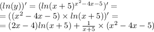 ( ln(y)) ' = ( ln(x + 5 ){}^{ {x}^{2} - 4x - 5} ) '= \\ = (( {x}^{2} - 4x - 5) \times ln(x + 5)) ' = \\ = (2x - 4) ln(x + 5) + \frac{1}{x + 5} \times ( {x}^{2} - 4x - 5)