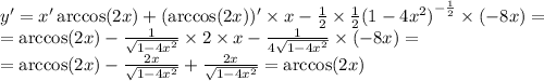 y' = x'\arccos(2x) +( \arccos(2x)) '\times x - \frac{1}{2} \times \frac{1}{2} {(1 - 4 {x}^{2} )}^{ - \frac{1}{2} } \times ( - 8x) = \\ = \arccos(2x) - \frac{1}{ \sqrt{1 - 4 {x}^{2} } } \times 2 \times x - \frac{1}{4 \sqrt{1 - 4 {x}^{2} } } \times ( - 8x) = \\ = \arccos(2x) - \frac{2x}{ \sqrt{1 - 4 {x}^{2} } } + \frac{2x}{ \sqrt{1 - 4 {x}^{2} } } = \arccos(2x)