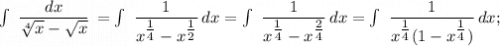 \int\ {\dfrac{dx}{\sqrt[4]{x}-\sqrt{x}}} \, = \int\ {\dfrac{1}{x^{\tfrac{1}{4}}-x^{\tfrac{1}{2}}}} \, dx = \int\ {\dfrac{1}{x^{\tfrac{1}{4}}-x^{\tfrac{2}{4}}}} \, dx = \int\ {\dfrac{1}{x^{\tfrac{1}{4}}(1-x^{\tfrac{1}{4}})}} \, dx ;