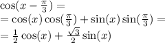 \cos(x - \frac{\pi}{3} ) = \\ = \cos(x) \cos( \frac{\pi}{3} ) + \sin(x) \sin( \frac{\pi}{3} ) = \\ = \frac{1}{2} \cos(x) + \frac{ \sqrt{3} }{2} \sin(x)