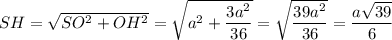 SH=\sqrt{SO^2+OH^2}=\sqrt{a^2+\dfrac{3a^2}{36}}=\sqrt{\dfrac{39a^2}{36}}=\dfrac{a\sqrt{39}}{6}