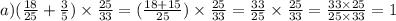 a) (\frac{18}{25} + \frac{3}{5} ) \times \frac{25}{33} = ( \frac{18 + 15}{25} ) \times \frac{25}{33} = \frac{33}{25} \times \frac{25}{33} = \frac{33 \times 25}{25 \times 33} = 1