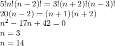 5!n!(n-2)!=3!(n+2)!(n-3)!\\20(n-2)=(n+1)(n+2)\\n^2-17n+42=0\\n=3\\n=14