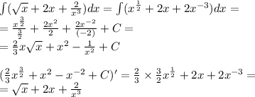 \int\limits( \sqrt{x} + 2x + \frac{2}{ {x}^{3} } )dx = \int\limits( {x}^{ \frac{1}{2} } + 2x + 2 {x}^{ - 3} )dx = \\ = \frac{ {x}^{ \frac{3}{2} } }{ \frac{3}{2} } + \frac{2 {x}^{2} }{2} + \frac{2 {x}^{ - 2} }{( - 2)} + C= \\ = \frac{2}{3} x \sqrt{x} + {x}^{2} - \frac{1}{ {x}^{2} } + C \\ \\ ( \frac{2}{3} {x}^{ \frac{3}{2} } + {x}^{2} - {x}^{ - 2} + C)' = \frac{2}{3} \times \frac{3}{2} {x}^{ \frac{1}{2} } + 2x + 2 {x}^{ - 3} = \\ = \sqrt{x} + 2x + \frac{2}{ {x}^{3} }