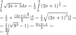 \int\limits^{ 4 } _ {0} \sqrt{2x + 1} dx = \frac{1}{2} \int\limits^{ 4} _ {0} {(2x + 1)}^{ \frac{1}{2} } = \\ = \frac{1}{2} \times \frac{ {(2x + 1)}^{ \frac{3}{2} } }{ \frac{3}{2} } |^{ 4 } _ {0} = \frac{1}{3} \sqrt{ {(2x + 1)}^{3} } | ^{ 4 } _ {0} = \\ = \frac{1}{3} ( \sqrt{ {9}^{3} } - 1 ) = \frac{9 \times 3 - 1 }{3} = \\ = \frac{26 }{3}