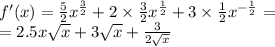 f'(x) = \frac{5}{2} {x}^{ \frac{3}{2} } + 2 \times \frac{3}{2} {x}^{ \frac{1}{2} } + 3 \times \frac{1}{2} {x}^{ - \frac{1}{2} } = \\ = 2.5x \sqrt{x} + 3 \sqrt{x} + \frac{3}{2 \sqrt{x} }