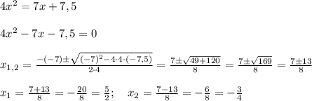 4x^2=7x+7,5 \\ \\ 4x^2-7x-7,5=0 \\ \\ x_{1,2}=\frac{-(-7)\pm\sqrt{(-7)^2-4\cdot 4 \cdot (-7,5) }}{2\cdot 4}=\frac{7\pm\sqrt{49+120}}{8}=\frac{7\pm\sqrt{169}}{8}=\frac{7\pm 13}{8} \\ \\ x_1=\frac{7+13}{8}=-\frac{20}{8}=\frac{5}{2}; \ \ \ x_2=\frac{7-13}{8}=-\frac{6}{8}=-\frac{3}{4}