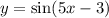 y = \sin(5x - 3)