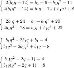 \displaystyle\\\left \{ {{2(b_1q+12)=b_1+6+b_1q^2+14} \atop {2(b_1q^2+14)=b_1q+12+b_1q^3+8}} \right. \\\\\\\left \{ {{2b_1q+24=b_1+b_1q^2+20} \atop {2b_1q^2+28=b_1q+b_1q^3+20}} \right. \\\\\\\left \{ {{b_1q^2-2b_1q+b_1=4} \atop {b_1q^3-2b_1q^2+b_1q=8}} \right. \\\\\\\left \{ {{b_1(q^2-2q+1)=4} \atop {b_1q(q^2-2q+1)=8}} \right.