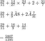 \frac{29}{15} + \frac{14}{27} \times \frac{24}{7} + 2 \div \frac{31}{7} \\ \\ \frac{29}{15} + \frac{2}{9} × 8 +2 × \frac{7}{31} \\ \\ \frac{29}{15} + \frac{16}{9} + \frac{14}{31} \\ \\ = \frac{5807}{1395}