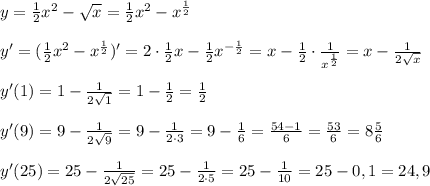 y=\frac{1}{2}x^2-\sqrt{x}=\frac{1}{2}x^2-x^\frac{1}{2} \\ \\ y'=(\frac{1}{2}x^2-x^\frac{1}{2} )'=2\cdot \frac{1}{2}x-\frac{1}{2}x^{-\frac{1}{2}}=x-\frac{1}{2}\cdot \frac{1}{x^\frac{1}{2}}=x-\frac{1}{2\sqrt{x}} \\ \\ y'(1)=1-\frac{1}{2\sqrt{1}}=1-\frac{1}{2}=\frac{1}{2} \\ \\ y'(9)=9-\frac{1}{2\sqrt{9}}=9-\frac{1}{2\cdot 3}=9-\frac{1}{6}=\frac{54-1}{6}=\frac{53}{6}=8\frac{5}{6} \\ \\ y'(25)=25-\frac{1}{2\sqrt{25}}=25-\frac{1}{2\cdot 5}=25-\frac{1}{10}=25-0,1=24,9