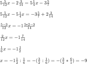 5\frac{5}{12}x-2\frac{3}{14} =5\frac{1}{4} x-3\frac{5}{7} \\\\5\frac{5}{12}x -5\frac{1}{4} x=-3\frac{5}{7} +2\frac{3}{14}\\\\\frac{5-3}{12}x = - 1\frac{5*2-3}{14} \\\\\frac{2}{12}x=-1\frac{7}{14} \\\\\frac{1}{6}x=-1\frac{1}{2} \\\\x=-1\frac{1}{2}:\frac{1}{6} = -(\frac{3}{2}: \frac{1}{6})=-(\frac{3}{2}*\frac{6}{1}) = -9