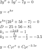 2y'' + 5y' - 7y = 0 \\ \\ y = {e}^{kx} \\ \\ {e}^{kx} (2 k {}^{2} + 5k - 7) = 0\\ D = 25 + 56 = 81\\ k_1 = \frac{ - 5 + 9}{4} = 1 \\ k_2 = - \frac{14}{4} = - \frac{7}{2} = - 3.5 \\ \\ y = C_1 {e}^{x} + C_2 {e}^{ - 3.5x}