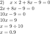 2) \: \: \: \: \: x \times 2 + 8x - 9 = 0 \\ 2x + 8x - 9 = 0 \\ 10x - 9 = 0 \\ 10x = 9 \\ x = 9 \div 10 \\ x = 0.9