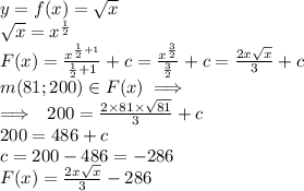 y = f(x) = \sqrt{x} \\ \sqrt{x} = {x}^{ \frac{1}{2} } \\ F(x) = \frac{ {x}^{ \frac{1}{2} + 1} }{ \frac{1}{2} + 1 } + c = \frac{ {x}^{ \frac{3}{2} } }{ \frac{3}{2} } + c = \frac{2x \sqrt{x} }{3} + c \\ m(81;200) \in F(x) \implies \\ \implies \: \: 200 = \frac{2 \times 81 \times \sqrt{81} }{3} + c \\ 200 = 486 + c \\ c = 200-486 = - 286 \\ F(x) = \frac{2x \sqrt{x} }{3} - 286