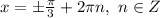 x=\pm \frac{\pi}{3}+2\pi n, \ n \in Z