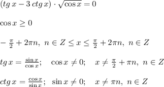 (tg \, x - 3 \, ctg \, x)\cdot \sqrt{\cos{x}}=0 \\ \\ \cos{x}\geq 0 \\ \\ -\frac{\pi}{2}+2\pi n , \ n \in Z \leq x\leq \frac{\pi}{2}+2 \pi n , \ n \in Z \\ \\ tg \, x =\frac{\sin{x}}{\cos{x}}; \ \ \ \cos{x}\neq 0; \ \ \ x\neq \frac{\pi}{2}+\pi n, \ n\in Z \\ \\ ctg \, x =\frac{\cos{x}}{\sin{x}}; \ \ \sin{x}\neq 0; \ \ \ x\neq \pi n, \ n \in Z