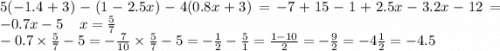 5( - 1.4 + 3) - (1 - 2.5x) - 4(0.8x + 3) = - 7 + 15 - 1 + 2.5x - 3.2x - 12 = - 0.7x - 5 \: \: \: \: \: x = \frac{5}{7} \\ - 0.7 \times \frac{5}{7} - 5 = - \frac{7}{10} \times \frac{5}{7} - 5 = - \frac{1}{2} - \frac{5}{1} = \frac{1 - 10}{2} = - \frac{9}{2} = - 4 \frac{1}{2} = - 4.5