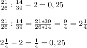 \frac{21}{26} :\frac{14}{39} - 2=0,25 \\\\\frac{21}{26} : \frac{14}{39} =\frac{21*39}{26* 14} =\frac{9}{4} =2\frac{1}{4} \\\\2\frac{1}{4} - 2 = \frac{1}{4} = 0,25