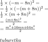 \frac{1}{2} \times ( - m - 8n)^{2} = \\ = \frac{1}{2} \times ( - (m + 8n))^{2} = \\ \frac{1}{2} \times (m + 8n)^{2} = \\ = \frac{(m + 8n)^{2} }{2} = \\ = \frac{ {m}^{2} + 16mn +64 n^{2} }{2} \\ \\ tuburetka