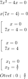 7x^{2}-4x=0\\\\x(7x-4)=0\\\\\left[\begin{array}{ccc}x=0\\7x-4=0\end{array}\right\\\\\\\left[\begin{array}{ccc}x=0\\7x=4\end{array}\right\\\\\\\left[\begin{array}{ccc}x_{1}=0 \\x_{2}=\frac{4}{7} \ \end{array}\right\\\\Otvet:0 \ ; \ \frac{4}{7}