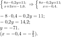 \left \{ {{8x-0{,}2y=11;} \atop {x+3x=-1{,}6.}} \right. \Rightarrow \left \{ {{8x-0{,}2y=11;} \atop {x = -0{,}4.}} \right. \\\\-8\cdot0{,}4 - 0{,}2y = 11;\\-0{,}2y = 14{,}2;\\y = -71.\\(x = -0{,}4 = -\frac{2}{5}).