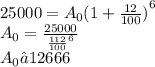 25000 = A_{0}{(1 + \frac{12}{100} )}^{6} \\ A_{0} = \frac{25000}{ {\frac{112}{100}}^{6} } \\ A_{0} ≈12666