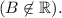 (B \not \in \mathbb{R}).