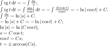 \int \text{tg}\,t \, \text{d}t = - \int \frac{\text{d}s}{s};\\\int \text{tg}\,t \, \text{d}t = \int \frac{\sin t}{\cos t} \, \text{d}t = - \int \frac{\, \text{d}(\cos t)}{\cos t} = -\ln |\cos t| + C.\\\int \frac{\text{d}s}{s} = \ln |s| + C.\\-\ln |s| + C = -\ln |\cos t| + C;\\\ln |s| = \ln |C\cos t|;\\s = C\cos t;\\\cos t = Cs;\\t = \pm\arccos (Cs).